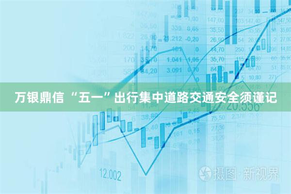 万银鼎信 “五一”出行集中　道路交通安全须谨记