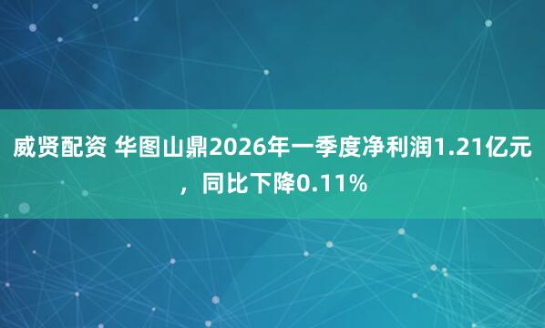 威贤配资 华图山鼎2026年一季度净利润1.21亿元，同比下降0.11%